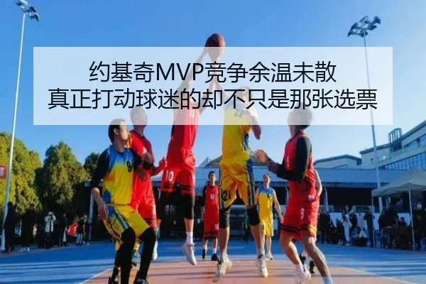约基奇MVP竞争余温未散 真正打动球迷的却不只是那张选票