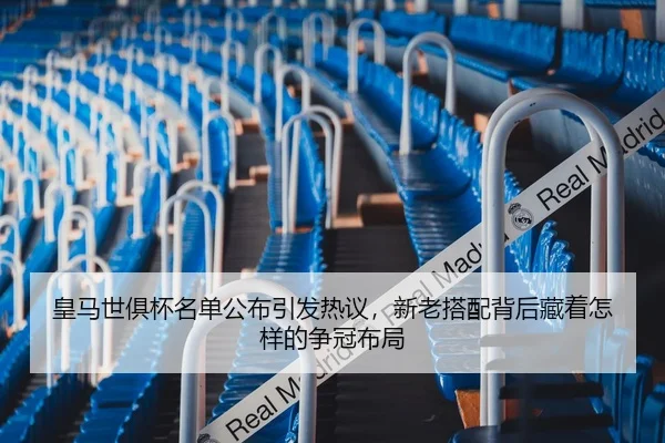 皇马世俱杯名单公布引发热议，新老搭配背后藏着怎样的争冠布局